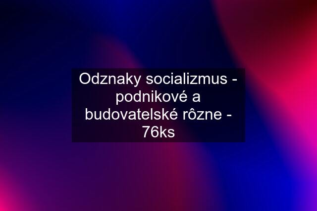 Odznaky socializmus - podnikové a budovatelské rôzne - 76ks