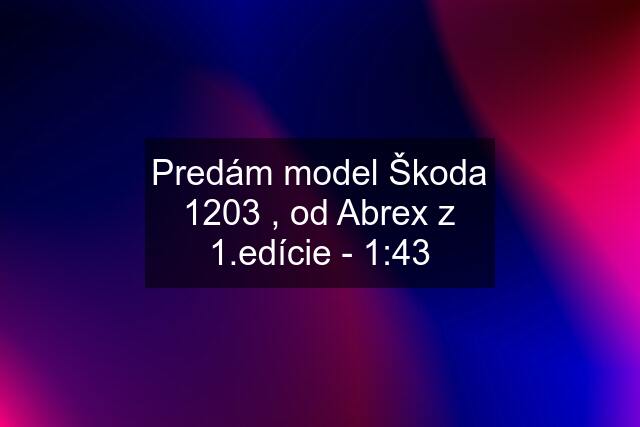 Predám model Škoda 1203 , od Abrex z 1.edície - 1:43