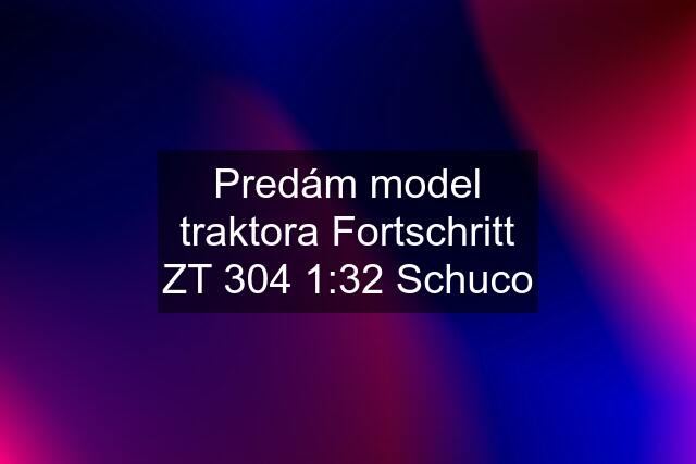 Predám model traktora Fortschritt ZT 304 1:32 Schuco