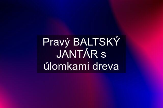 Pravý BALTSKÝ JANTÁR s úlomkami dreva