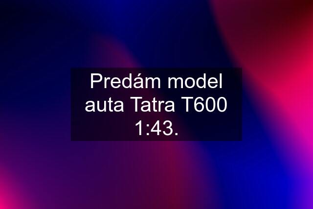 Predám model auta Tatra T600 1:43.