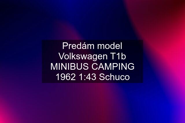 Predám model Volkswagen T1b MINIBUS CAMPING 1962 1:43 Schuco