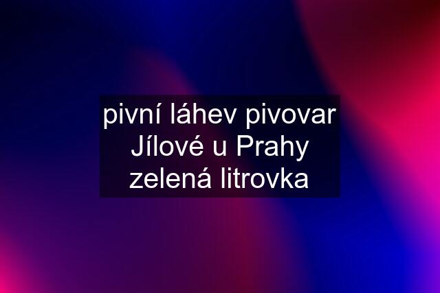 pivní láhev pivovar Jílové u Prahy zelená litrovka