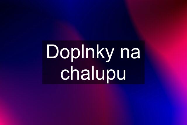 Doplnky na chalupu