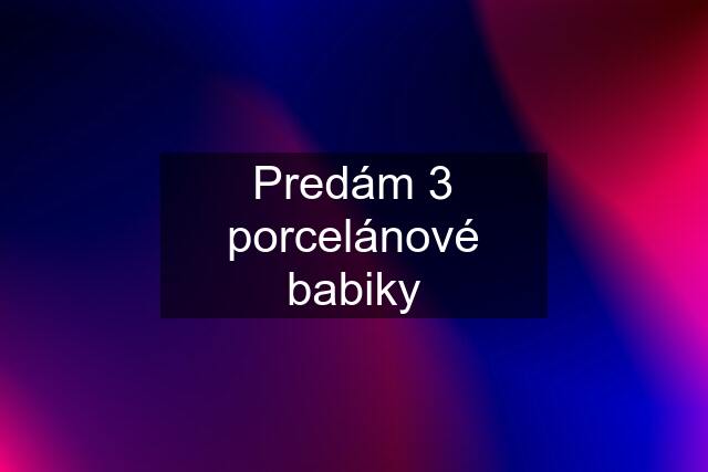 Predám 3 porcelánové babiky