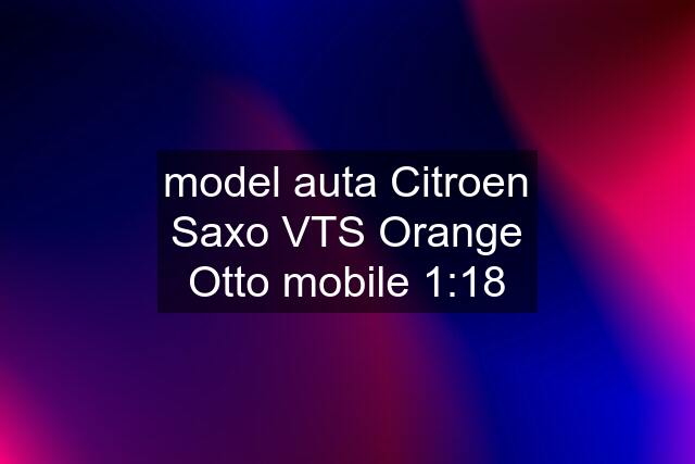 model auta Citroen Saxo VTS Orange Otto mobile 1:18