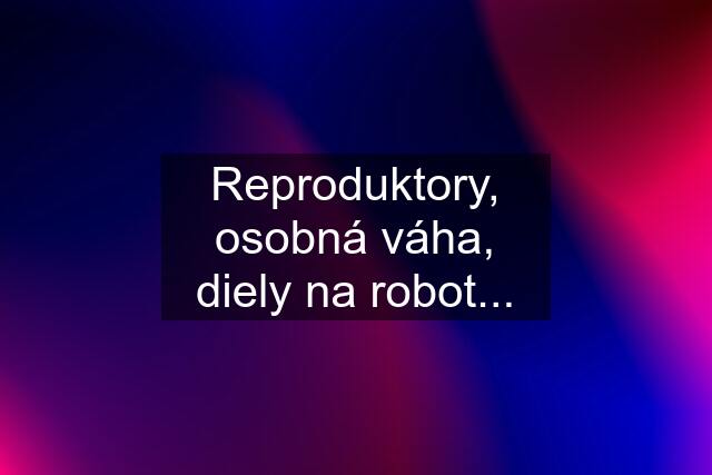 Reproduktory, osobná váha, diely na robot...