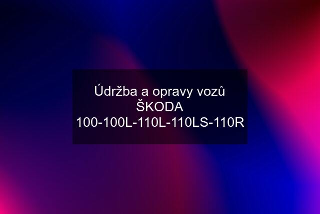 Údržba a opravy vozů ŠKODA 100-100L-110L-110LS-110R