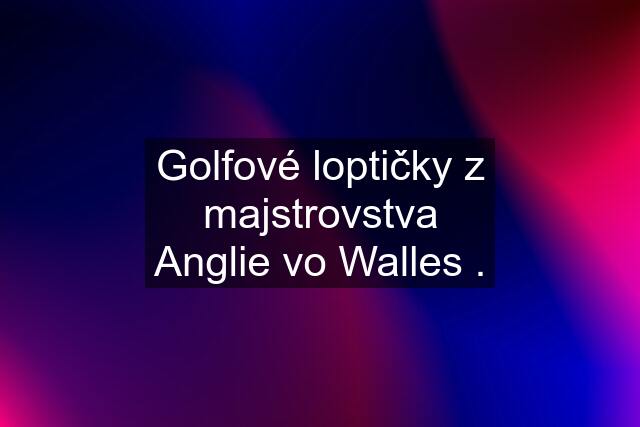 Golfové loptičky z majstrovstva Anglie vo Walles .