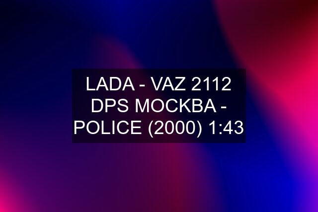 LADA - VAZ 2112 DPS MOCKBA - POLICE (2000) 1:43