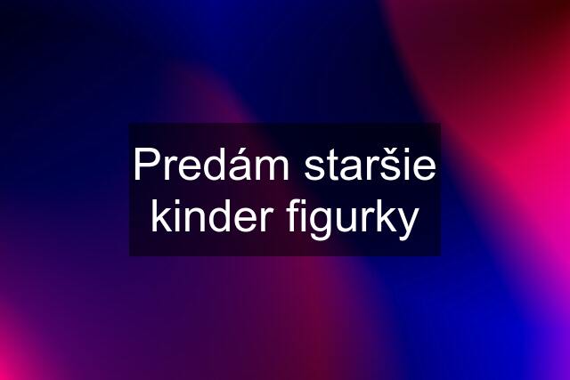 Predám staršie kinder figurky