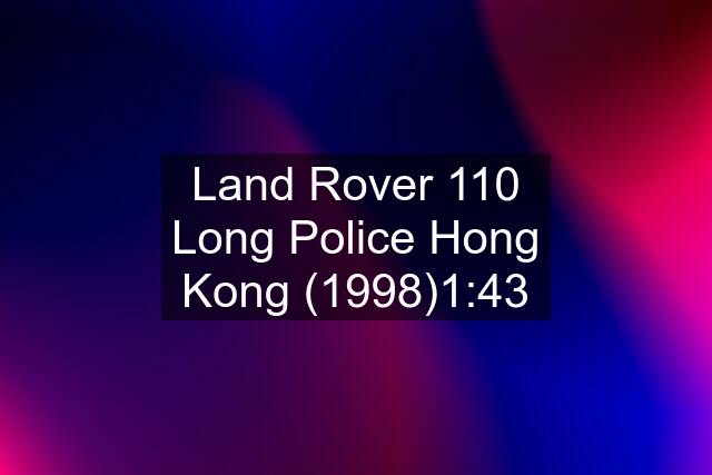 Land Rover 110 Long Police Hong Kong (1998)1:43