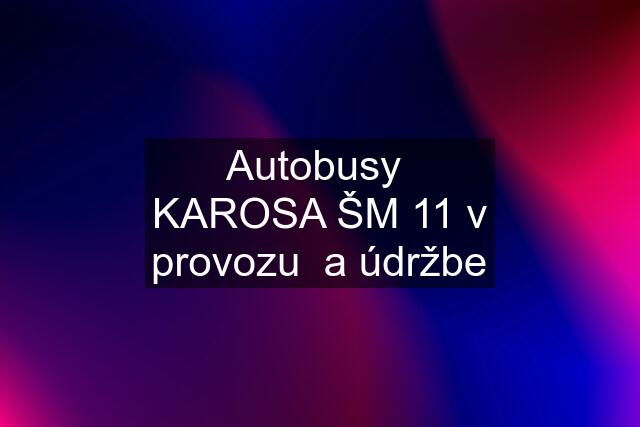 Autobusy  KAROSA ŠM 11 v provozu  a údržbe