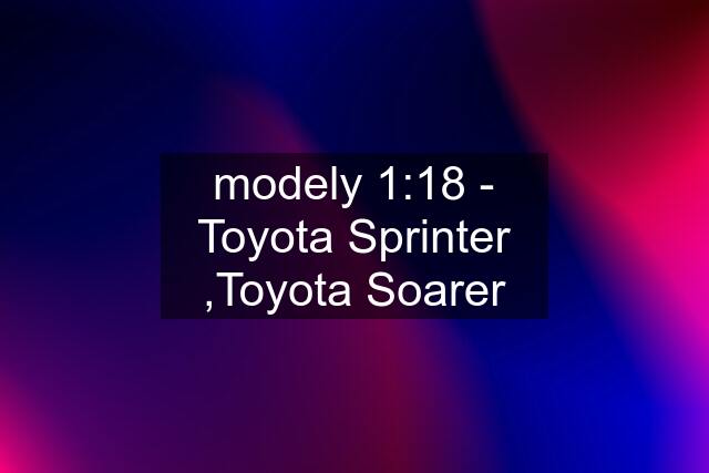 modely 1:18 - Toyota Sprinter ,Toyota Soarer