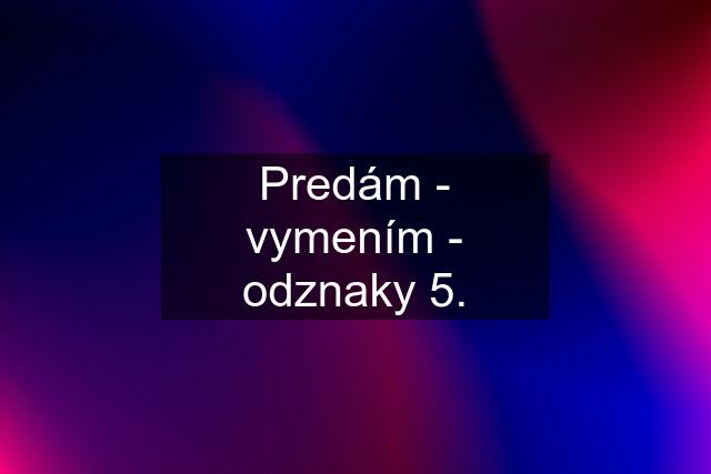 Predám - vymením - odznaky 5.