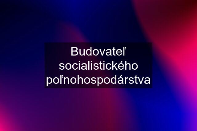 Budovateľ socialistického poľnohospodárstva