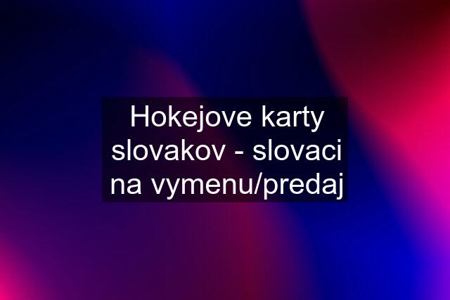 Hokejove karty slovakov - slovaci na vymenu/predaj