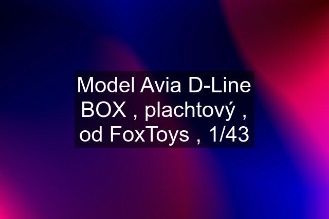 Model Avia D-Line BOX , plachtový , od FoxToys , 1/43