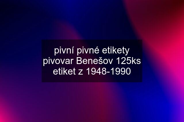 pivní pivné etikety pivovar Benešov 125ks etiket z 1948-1990