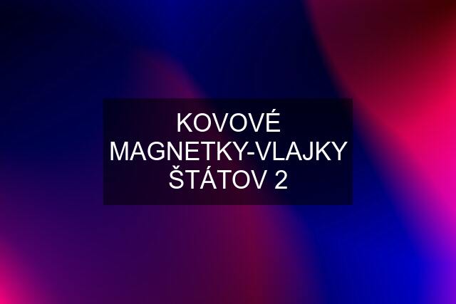 KOVOVÉ MAGNETKY-VLAJKY ŠTÁTOV 2