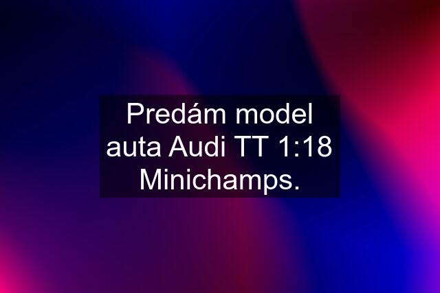 Predám model auta Audi TT 1:18 Minichamps.