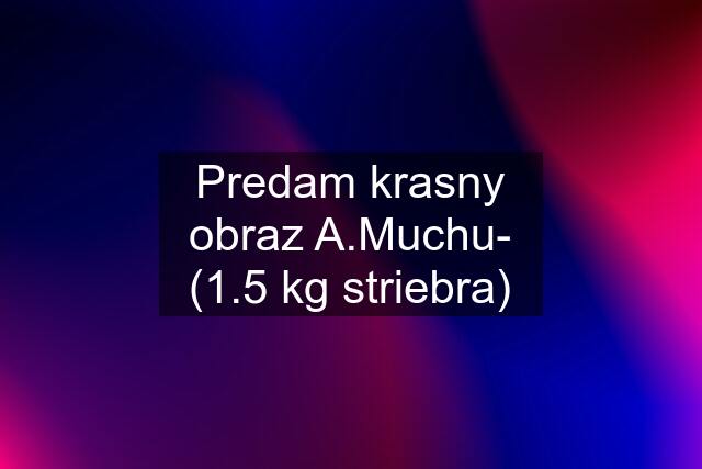 Predam krasny obraz A.Muchu- (1.5 kg striebra)