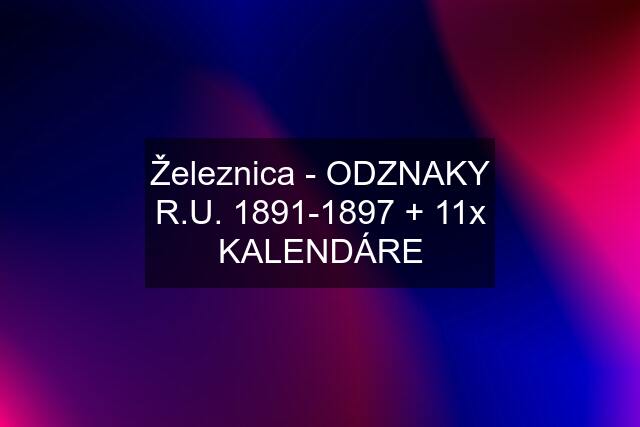 Železnica - ODZNAKY R.U. 1891-1897 + 11x KALENDÁRE