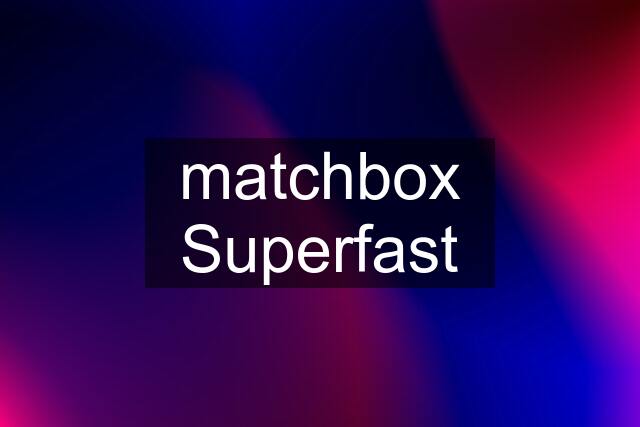 matchbox Superfast