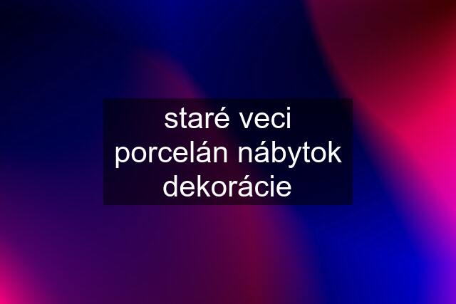 staré veci porcelán nábytok dekorácie