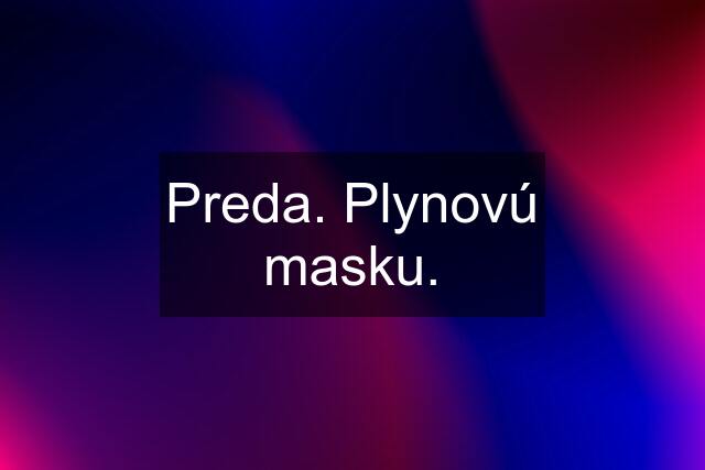 Preda. Plynovú masku.