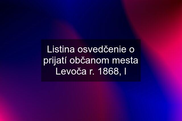 Listina osvedčenie o prijatí občanom mesta Levoča r. 1868, l