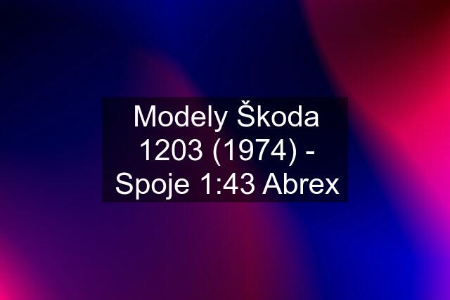 Modely Škoda 1203 (1974) - Spoje 1:43 Abrex
