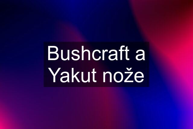 Bushcraft a Yakut nože