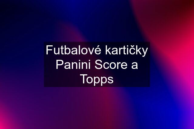 Futbalové kartičky Panini Score a Topps