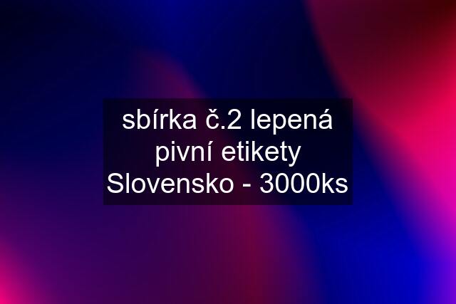 sbírka č.2 lepená pivní etikety Slovensko - 3000ks