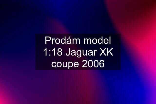 Prodám model 1:18 Jaguar XK coupe 2006