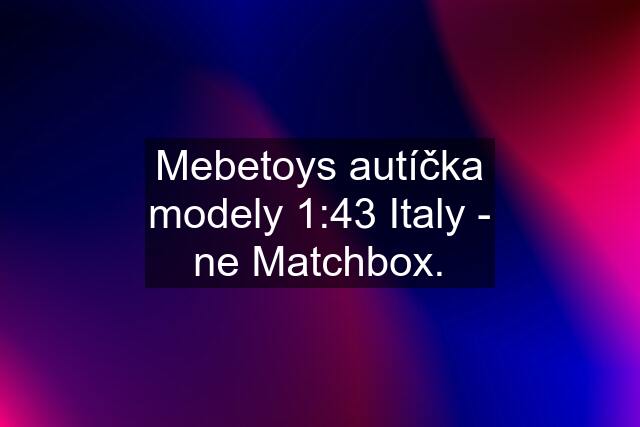 Mebetoys autíčka modely 1:43 Italy - ne Matchbox.