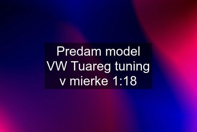 Predam model VW Tuareg tuning v mierke 1:18