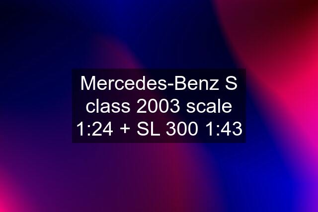 Mercedes-Benz S class 2003 scale 1:24 + SL 300 1:43