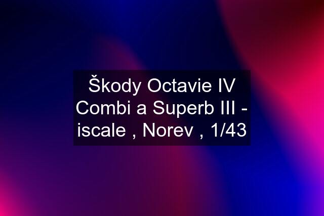 Škody Octavie IV Combi a Superb III - iscale , Norev , 1/43