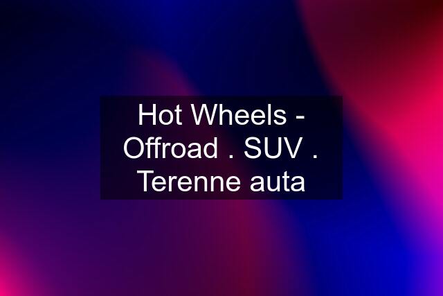 Hot Wheels - Offroad . SUV . Terenne auta