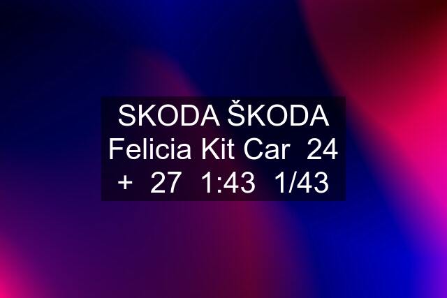 SKODA ŠKODA Felicia Kit Car  24 +  27  1:43  1/43