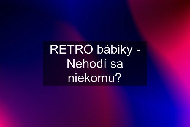 RETRO bábiky - Nehodí sa niekomu?