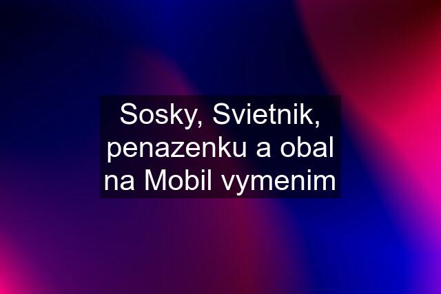 Sosky, Svietnik, penazenku a obal na Mobil vymenim