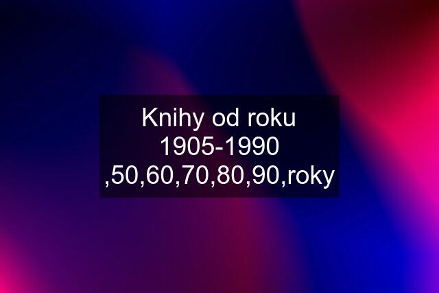 Knihy od roku 1905-1990 ,50,60,70,80,90,roky