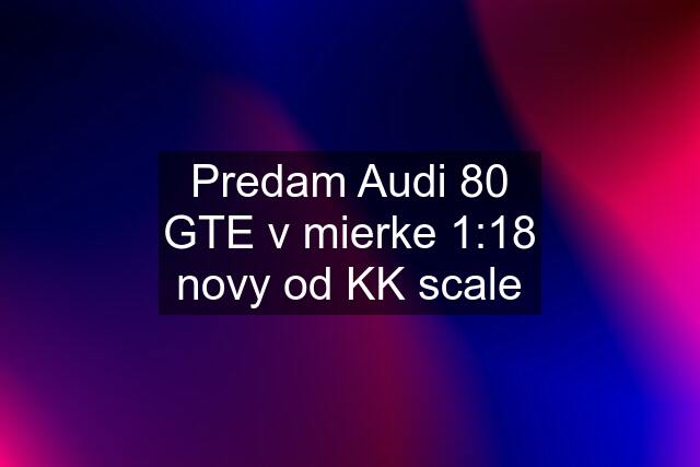 Predam Audi 80 GTE v mierke 1:18 novy od KK scale