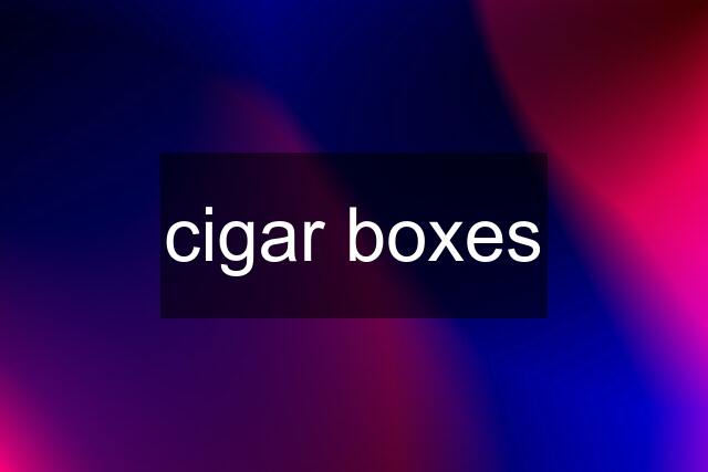 cigar boxes