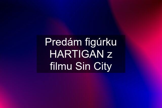 Predám figúrku HARTIGAN z filmu Sin City