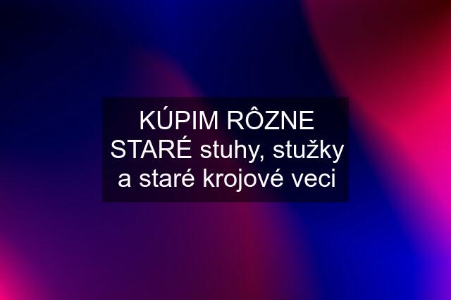 KÚPIM RÔZNE STARÉ stuhy, stužky a staré krojové veci