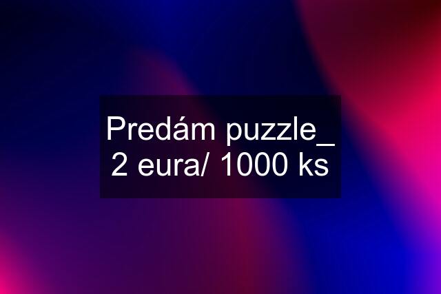 Predám puzzle_ 2 eura/ 1000 ks